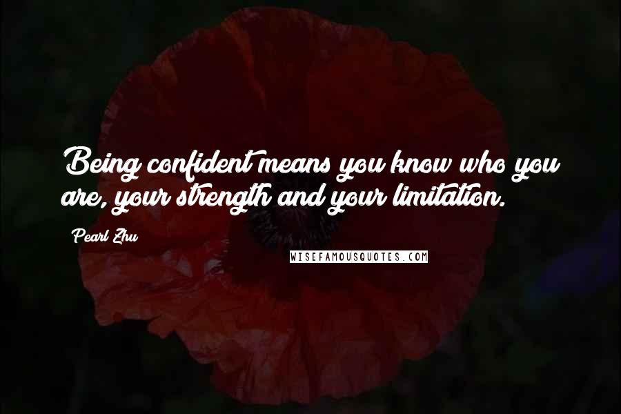 Pearl Zhu Quotes: Being confident means you know who you are, your strength and your limitation.