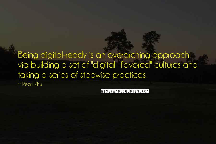 Pearl Zhu Quotes: Being digital-ready is an overarching approach via building a set of "digital -flavored" cultures and taking a series of stepwise practices.