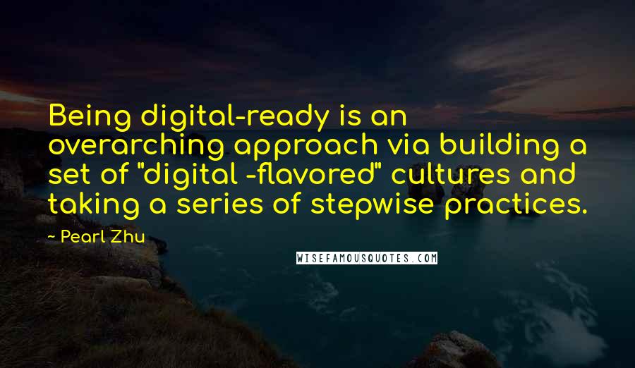 Pearl Zhu Quotes: Being digital-ready is an overarching approach via building a set of "digital -flavored" cultures and taking a series of stepwise practices.