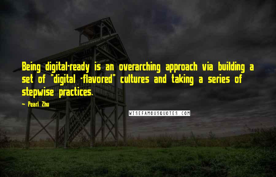 Pearl Zhu Quotes: Being digital-ready is an overarching approach via building a set of "digital -flavored" cultures and taking a series of stepwise practices.