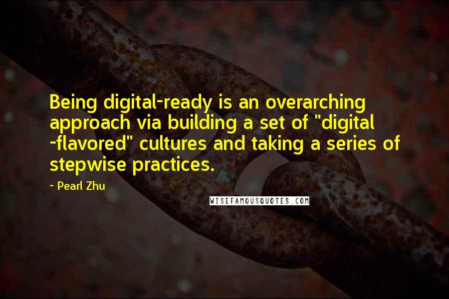 Pearl Zhu Quotes: Being digital-ready is an overarching approach via building a set of "digital -flavored" cultures and taking a series of stepwise practices.
