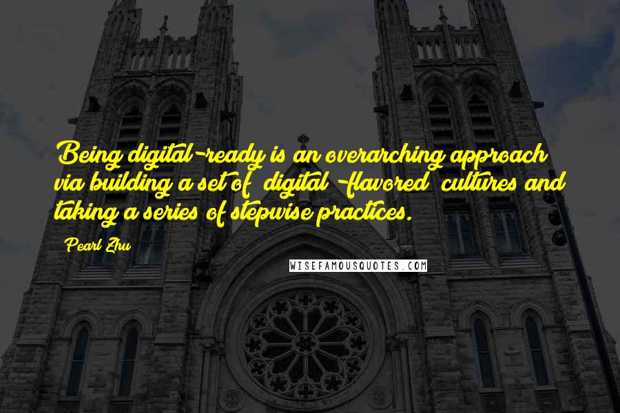 Pearl Zhu Quotes: Being digital-ready is an overarching approach via building a set of "digital -flavored" cultures and taking a series of stepwise practices.