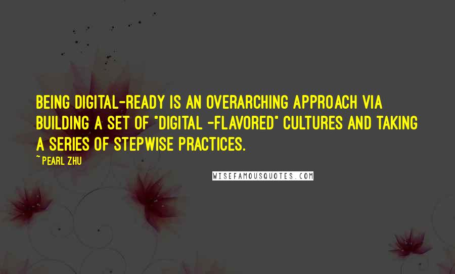 Pearl Zhu Quotes: Being digital-ready is an overarching approach via building a set of "digital -flavored" cultures and taking a series of stepwise practices.