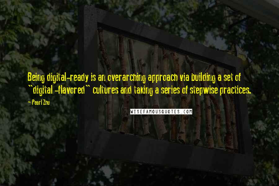 Pearl Zhu Quotes: Being digital-ready is an overarching approach via building a set of "digital -flavored" cultures and taking a series of stepwise practices.