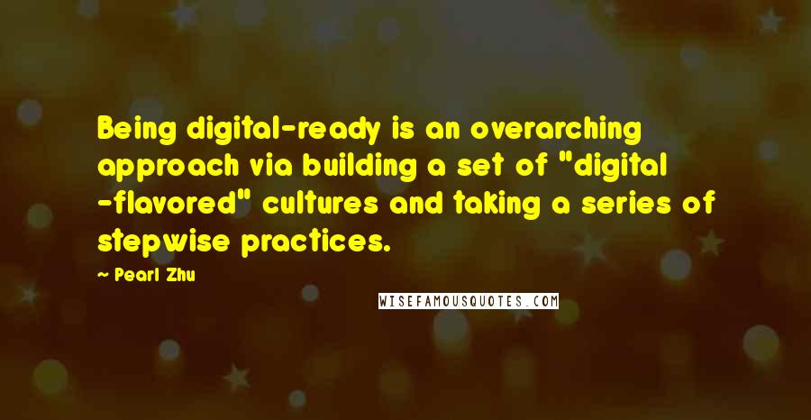 Pearl Zhu Quotes: Being digital-ready is an overarching approach via building a set of "digital -flavored" cultures and taking a series of stepwise practices.