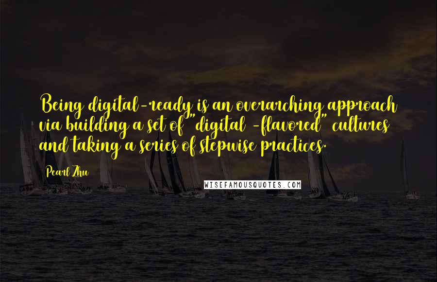 Pearl Zhu Quotes: Being digital-ready is an overarching approach via building a set of "digital -flavored" cultures and taking a series of stepwise practices.