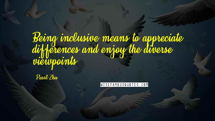 Pearl Zhu Quotes: Being inclusive means to appreciate differences and enjoy the diverse viewpoints.