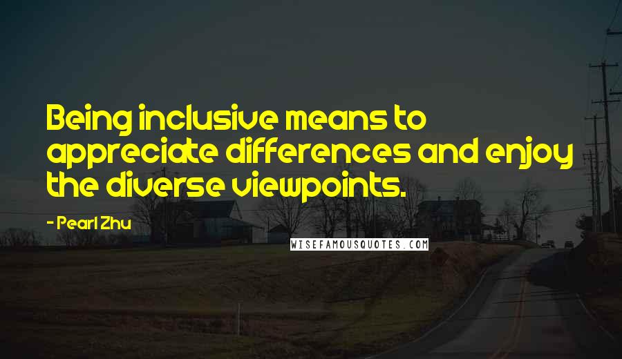 Pearl Zhu Quotes: Being inclusive means to appreciate differences and enjoy the diverse viewpoints.