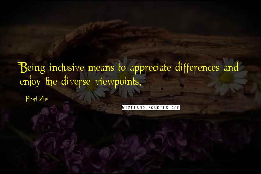 Pearl Zhu Quotes: Being inclusive means to appreciate differences and enjoy the diverse viewpoints.