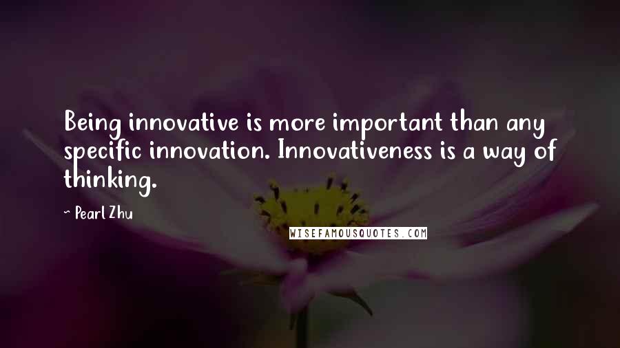 Pearl Zhu Quotes: Being innovative is more important than any specific innovation. Innovativeness is a way of thinking.