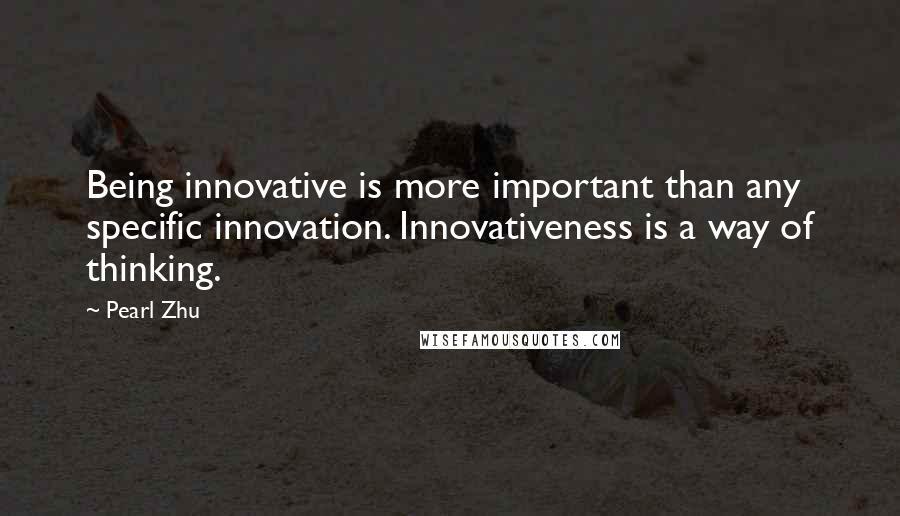 Pearl Zhu Quotes: Being innovative is more important than any specific innovation. Innovativeness is a way of thinking.