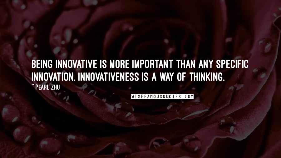 Pearl Zhu Quotes: Being innovative is more important than any specific innovation. Innovativeness is a way of thinking.