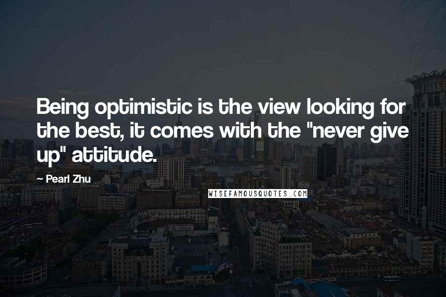 Pearl Zhu Quotes: Being optimistic is the view looking for the best, it comes with the "never give up" attitude.