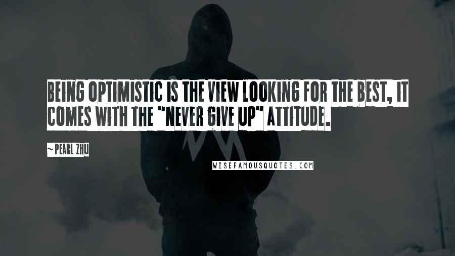 Pearl Zhu Quotes: Being optimistic is the view looking for the best, it comes with the "never give up" attitude.