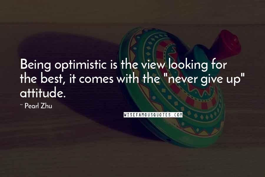 Pearl Zhu Quotes: Being optimistic is the view looking for the best, it comes with the "never give up" attitude.