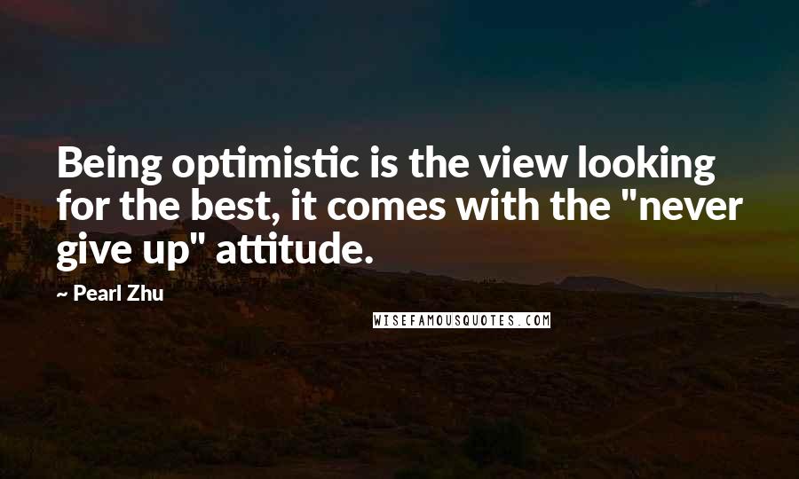 Pearl Zhu Quotes: Being optimistic is the view looking for the best, it comes with the "never give up" attitude.