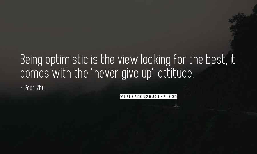 Pearl Zhu Quotes: Being optimistic is the view looking for the best, it comes with the "never give up" attitude.