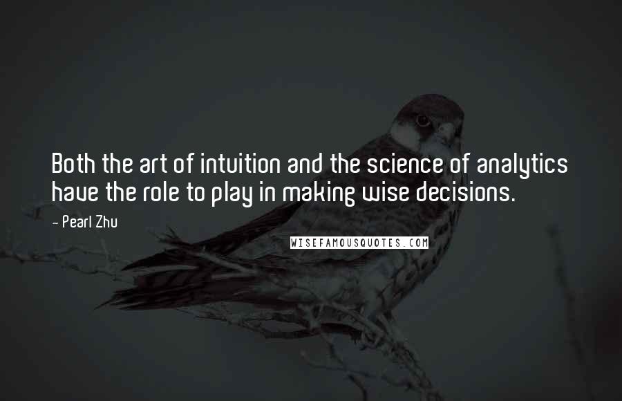 Pearl Zhu Quotes: Both the art of intuition and the science of analytics have the role to play in making wise decisions.