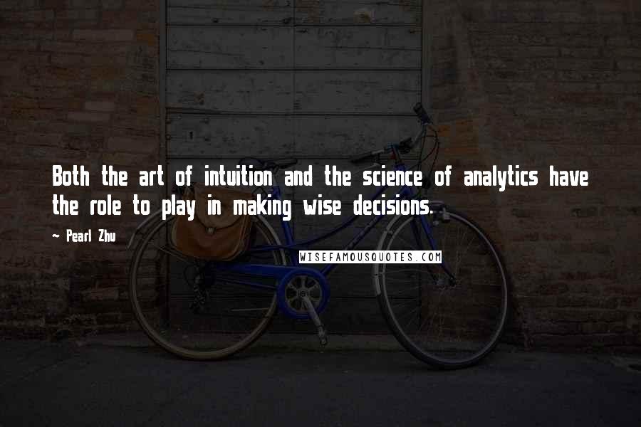 Pearl Zhu Quotes: Both the art of intuition and the science of analytics have the role to play in making wise decisions.