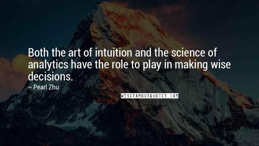 Pearl Zhu Quotes: Both the art of intuition and the science of analytics have the role to play in making wise decisions.