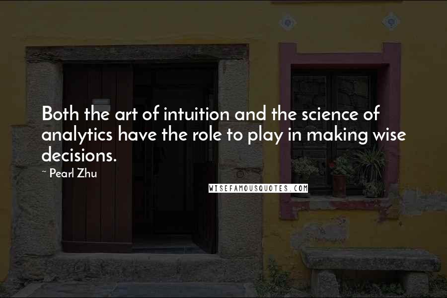 Pearl Zhu Quotes: Both the art of intuition and the science of analytics have the role to play in making wise decisions.