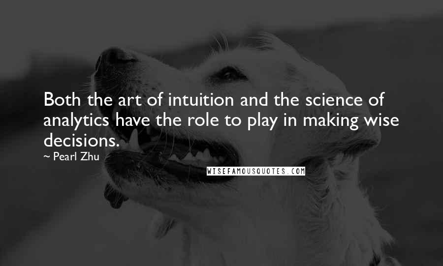 Pearl Zhu Quotes: Both the art of intuition and the science of analytics have the role to play in making wise decisions.