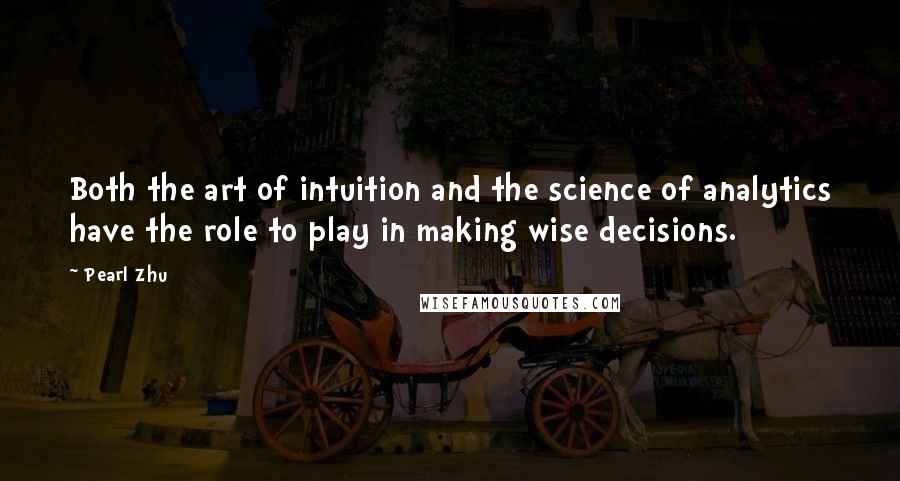 Pearl Zhu Quotes: Both the art of intuition and the science of analytics have the role to play in making wise decisions.