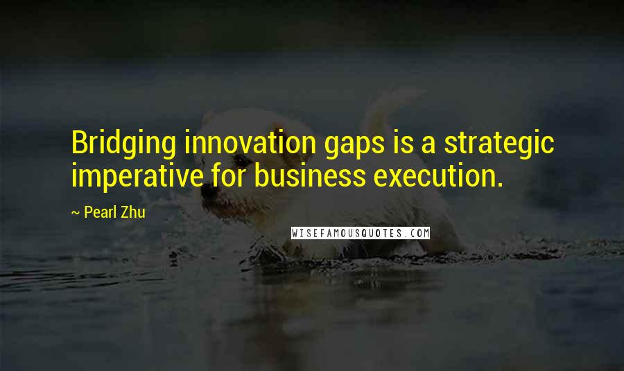 Pearl Zhu Quotes: Bridging innovation gaps is a strategic imperative for business execution.