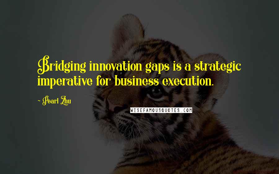 Pearl Zhu Quotes: Bridging innovation gaps is a strategic imperative for business execution.