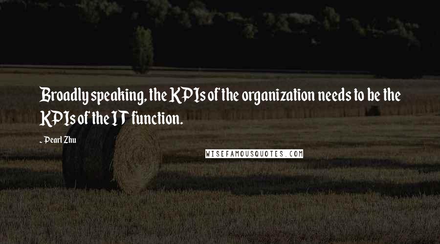 Pearl Zhu Quotes: Broadly speaking, the KPIs of the organization needs to be the KPIs of the IT function.