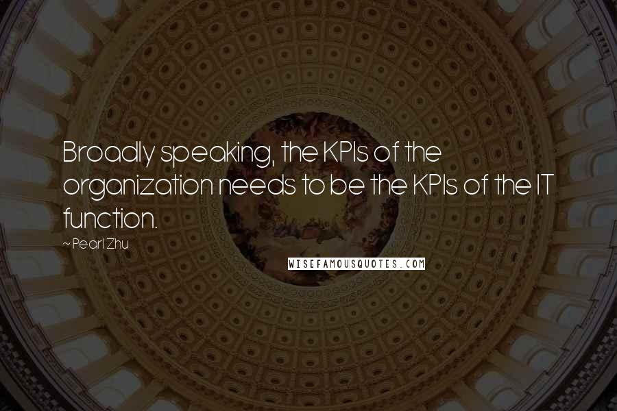 Pearl Zhu Quotes: Broadly speaking, the KPIs of the organization needs to be the KPIs of the IT function.