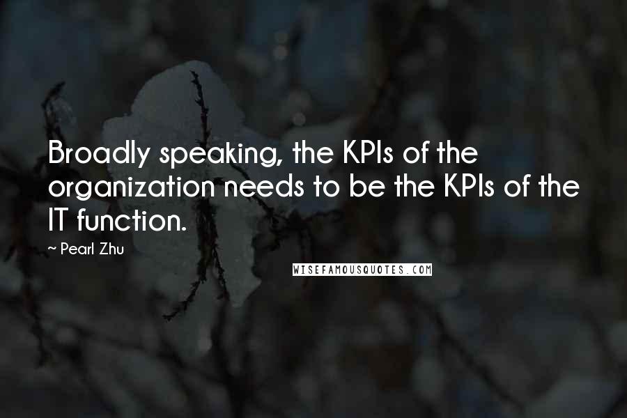 Pearl Zhu Quotes: Broadly speaking, the KPIs of the organization needs to be the KPIs of the IT function.