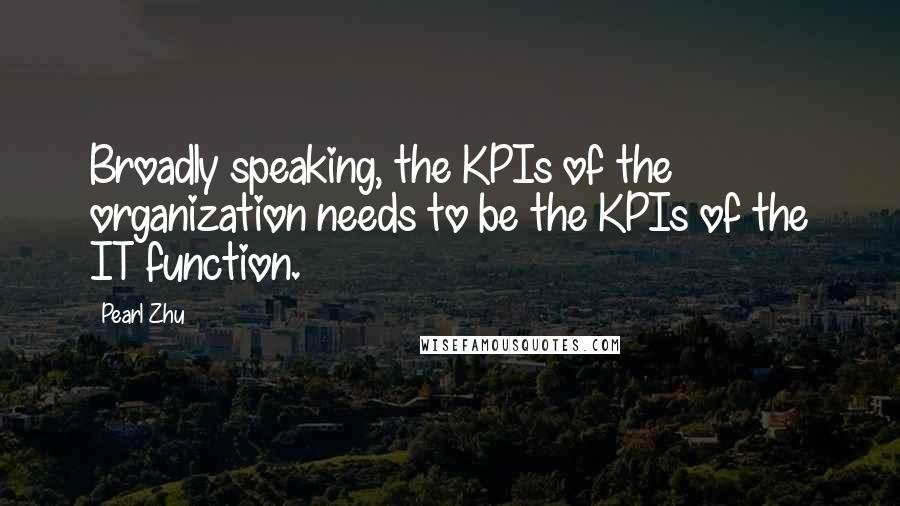 Pearl Zhu Quotes: Broadly speaking, the KPIs of the organization needs to be the KPIs of the IT function.