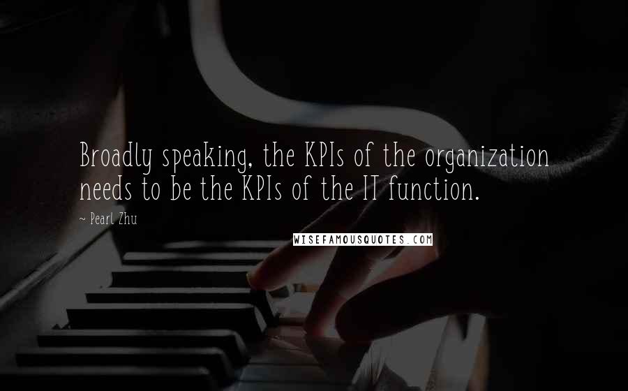 Pearl Zhu Quotes: Broadly speaking, the KPIs of the organization needs to be the KPIs of the IT function.