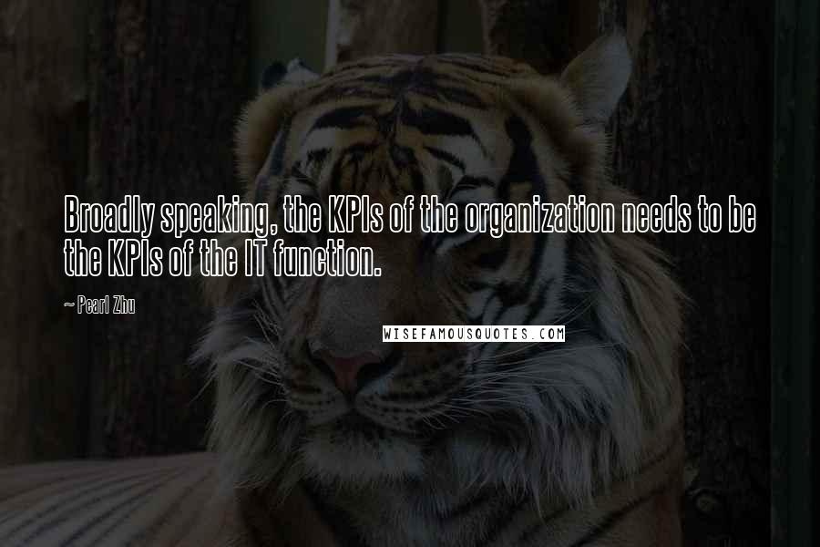 Pearl Zhu Quotes: Broadly speaking, the KPIs of the organization needs to be the KPIs of the IT function.