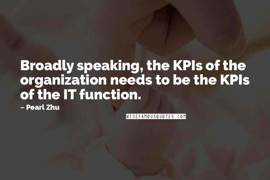 Pearl Zhu Quotes: Broadly speaking, the KPIs of the organization needs to be the KPIs of the IT function.