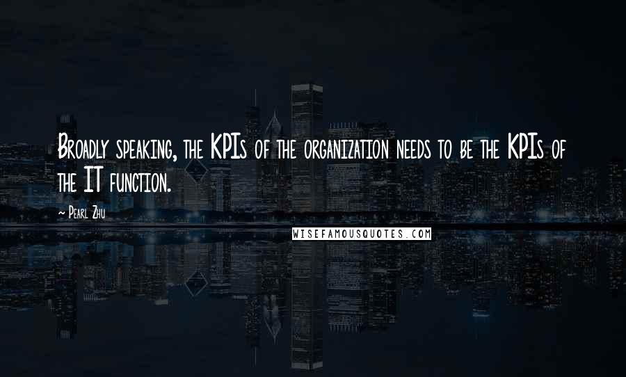 Pearl Zhu Quotes: Broadly speaking, the KPIs of the organization needs to be the KPIs of the IT function.