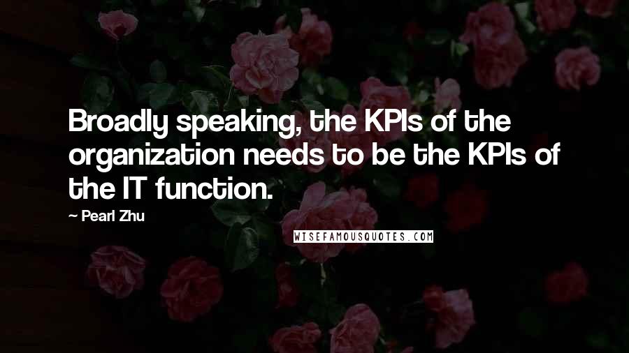 Pearl Zhu Quotes: Broadly speaking, the KPIs of the organization needs to be the KPIs of the IT function.