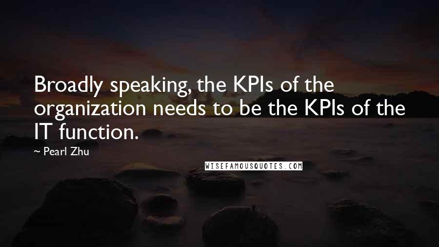 Pearl Zhu Quotes: Broadly speaking, the KPIs of the organization needs to be the KPIs of the IT function.