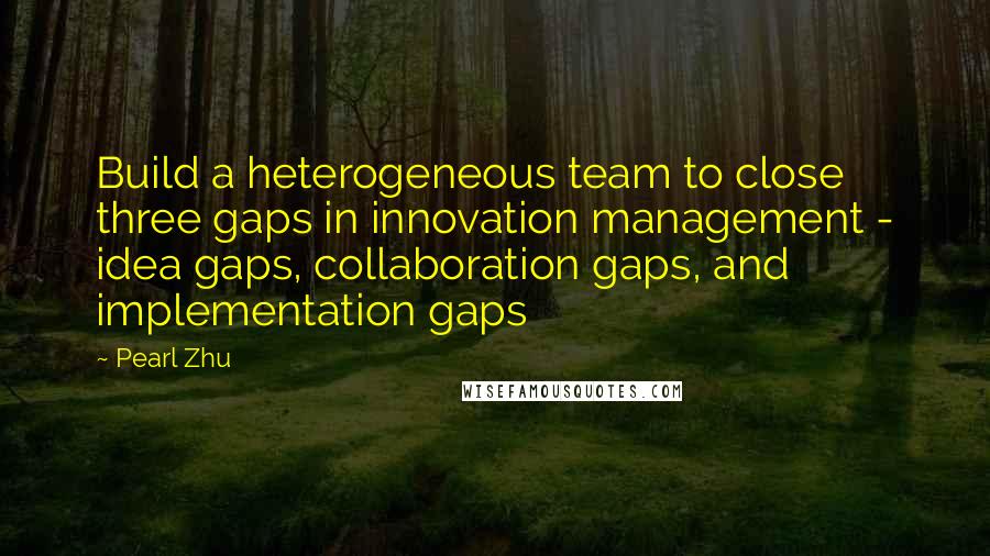 Pearl Zhu Quotes: Build a heterogeneous team to close three gaps in innovation management - idea gaps, collaboration gaps, and implementation gaps