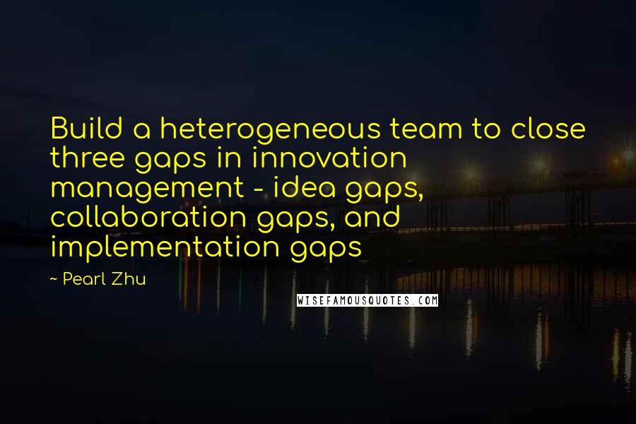 Pearl Zhu Quotes: Build a heterogeneous team to close three gaps in innovation management - idea gaps, collaboration gaps, and implementation gaps