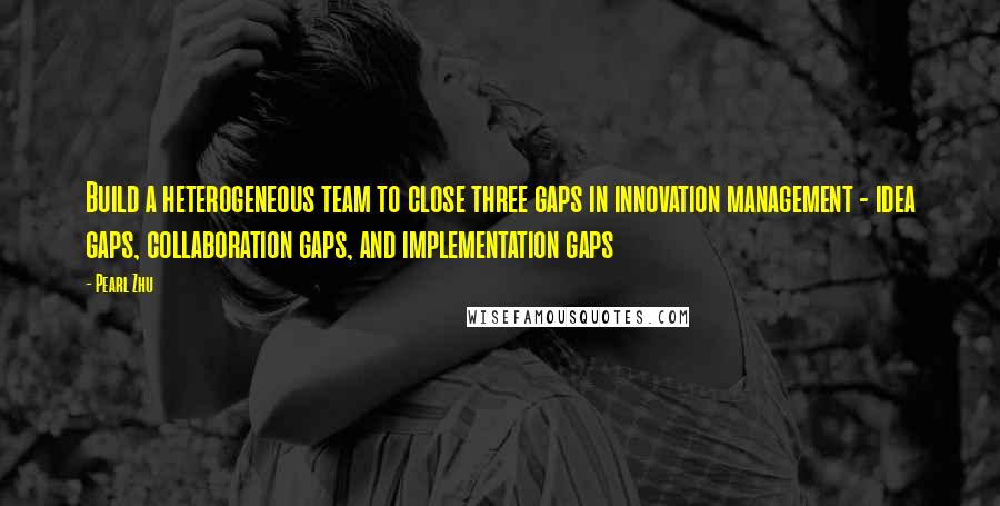 Pearl Zhu Quotes: Build a heterogeneous team to close three gaps in innovation management - idea gaps, collaboration gaps, and implementation gaps