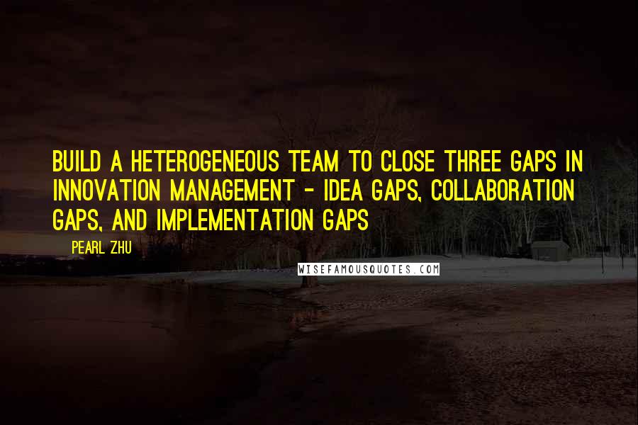 Pearl Zhu Quotes: Build a heterogeneous team to close three gaps in innovation management - idea gaps, collaboration gaps, and implementation gaps
