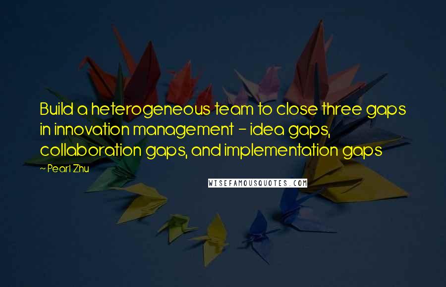 Pearl Zhu Quotes: Build a heterogeneous team to close three gaps in innovation management - idea gaps, collaboration gaps, and implementation gaps