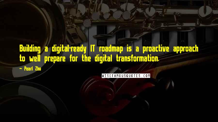 Pearl Zhu Quotes: Building a digital-ready IT roadmap is a proactive approach to well prepare for the digital transformation.