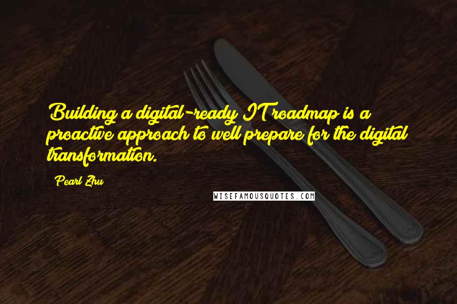 Pearl Zhu Quotes: Building a digital-ready IT roadmap is a proactive approach to well prepare for the digital transformation.