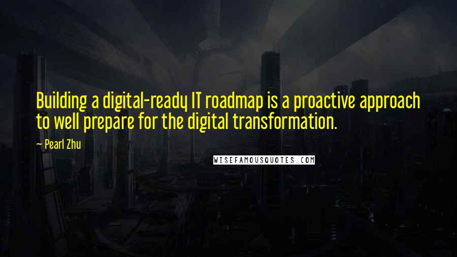 Pearl Zhu Quotes: Building a digital-ready IT roadmap is a proactive approach to well prepare for the digital transformation.