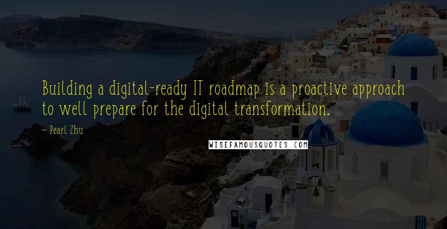 Pearl Zhu Quotes: Building a digital-ready IT roadmap is a proactive approach to well prepare for the digital transformation.