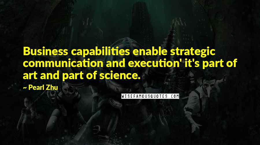 Pearl Zhu Quotes: Business capabilities enable strategic communication and execution' it's part of art and part of science.