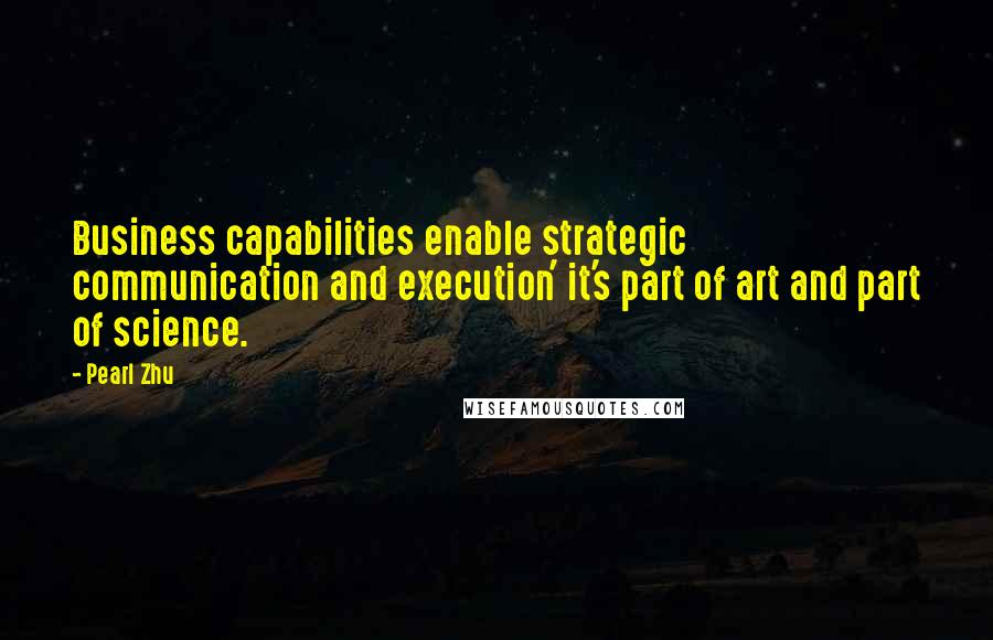 Pearl Zhu Quotes: Business capabilities enable strategic communication and execution' it's part of art and part of science.